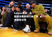 kaiyun体育：东西部决赛即将打响，球迷翘首以待