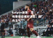 kaiyun体育：圣埃蒂安迎来好消息，提升士气