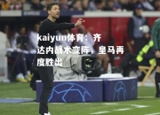 kaiyun体育：齐达内战术变阵，皇马再度胜出