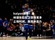 kaiyun体育：森林狼年轻后卫获得更多上场时间，展现冲击力