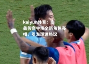 kaiyun体育：南美传奇中场全新角色亮相，引发球迷热议