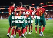 kaiyun体育：葡萄牙国家队士气不振，欧预赛前景堪忧