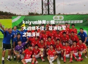 kaiyun体育：恒大战绩不佳，亚洲冠军之路漫长